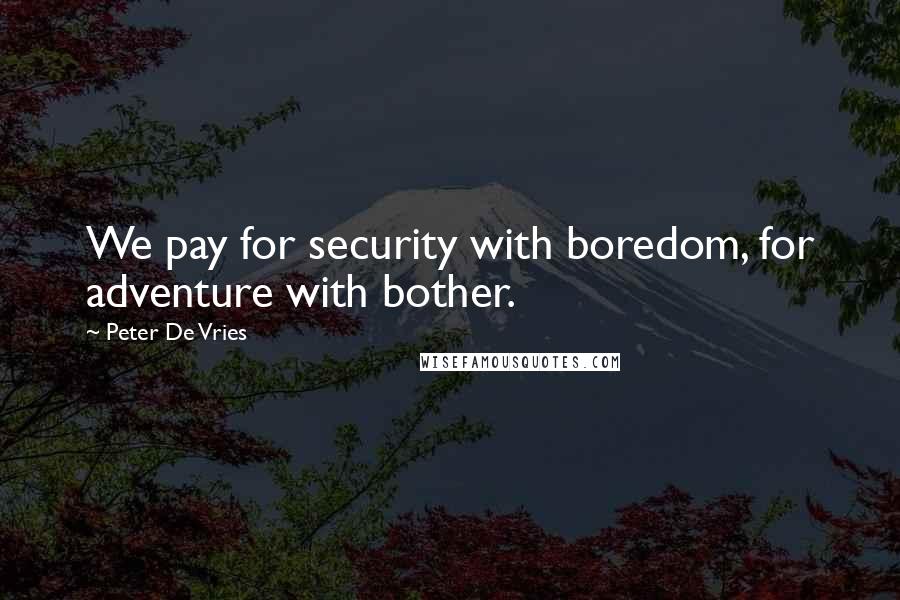 Peter De Vries Quotes: We pay for security with boredom, for adventure with bother.