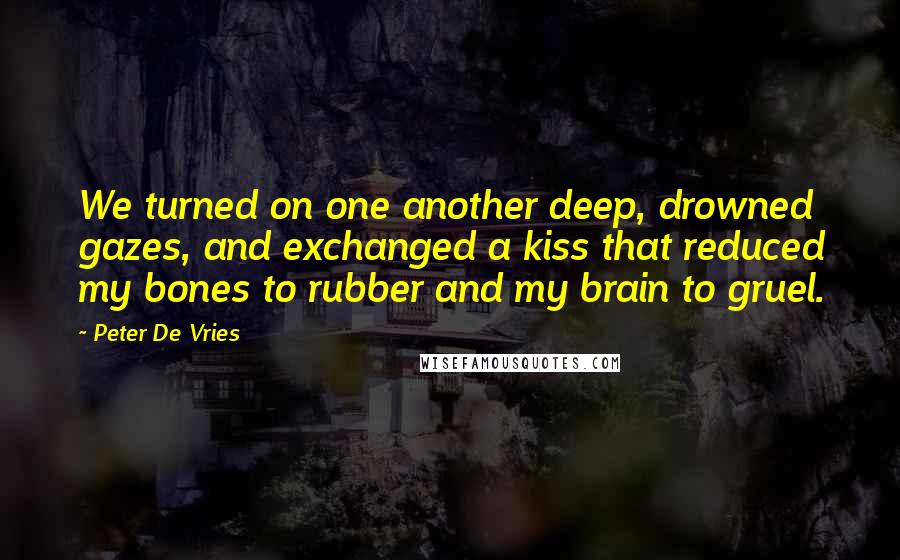 Peter De Vries Quotes: We turned on one another deep, drowned gazes, and exchanged a kiss that reduced my bones to rubber and my brain to gruel.