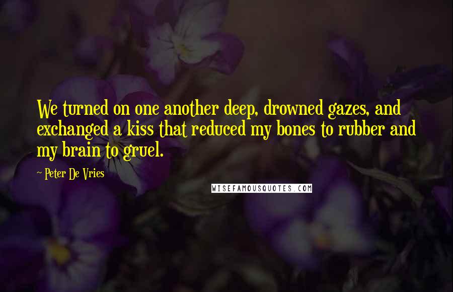 Peter De Vries Quotes: We turned on one another deep, drowned gazes, and exchanged a kiss that reduced my bones to rubber and my brain to gruel.