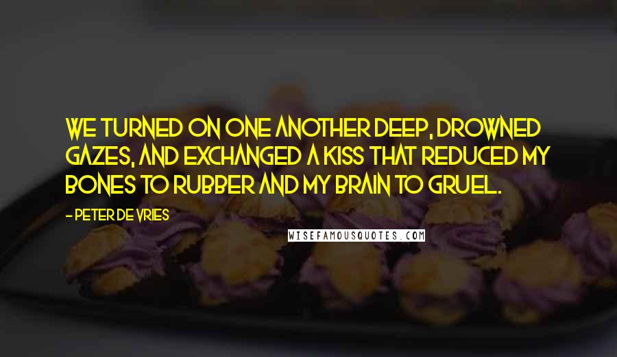 Peter De Vries Quotes: We turned on one another deep, drowned gazes, and exchanged a kiss that reduced my bones to rubber and my brain to gruel.