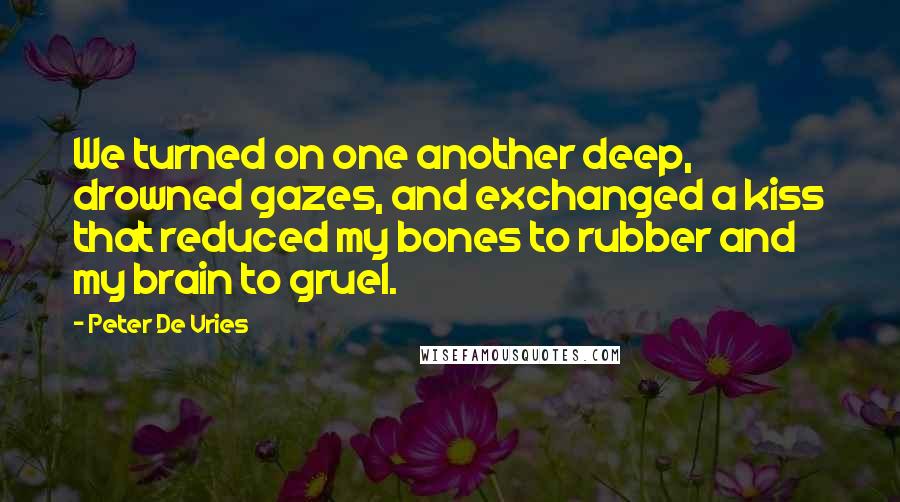 Peter De Vries Quotes: We turned on one another deep, drowned gazes, and exchanged a kiss that reduced my bones to rubber and my brain to gruel.