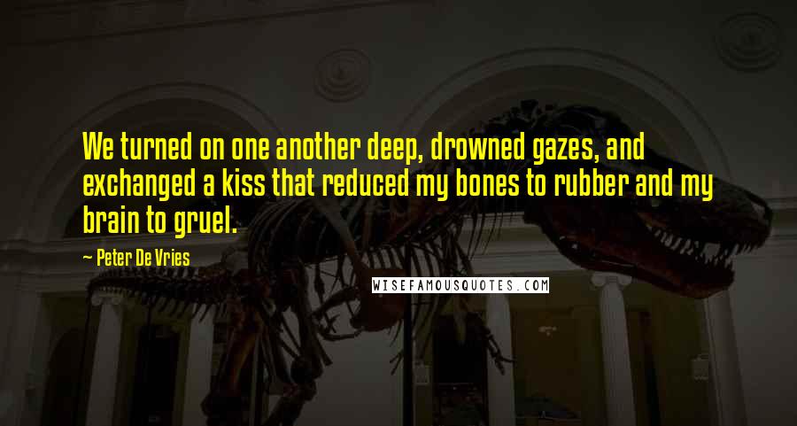 Peter De Vries Quotes: We turned on one another deep, drowned gazes, and exchanged a kiss that reduced my bones to rubber and my brain to gruel.