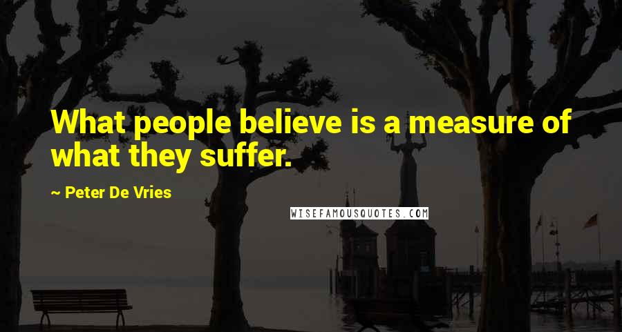 Peter De Vries Quotes: What people believe is a measure of what they suffer.