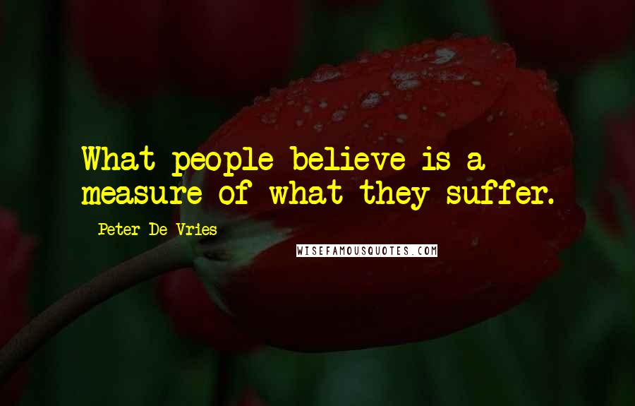 Peter De Vries Quotes: What people believe is a measure of what they suffer.