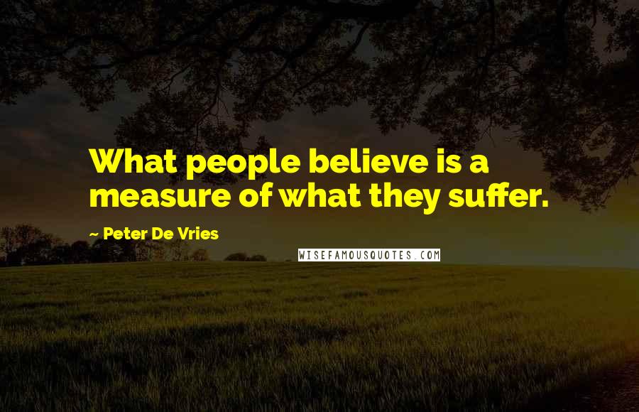 Peter De Vries Quotes: What people believe is a measure of what they suffer.