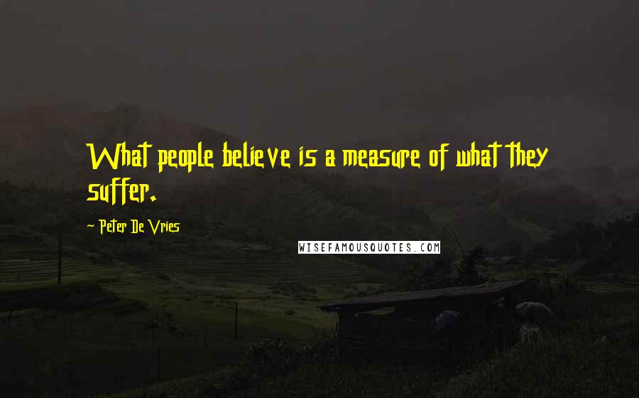 Peter De Vries Quotes: What people believe is a measure of what they suffer.