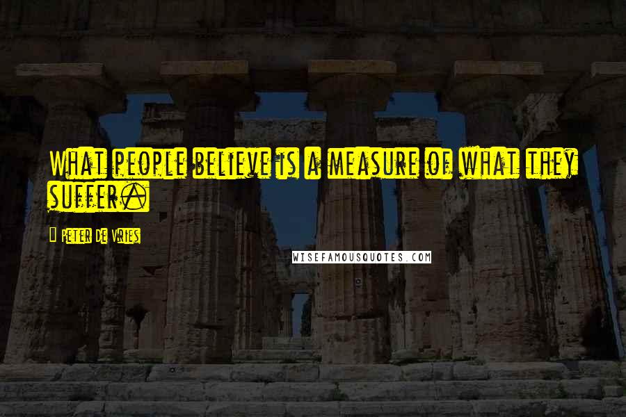 Peter De Vries Quotes: What people believe is a measure of what they suffer.