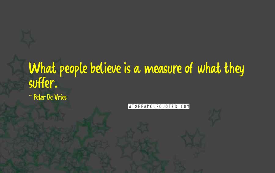 Peter De Vries Quotes: What people believe is a measure of what they suffer.