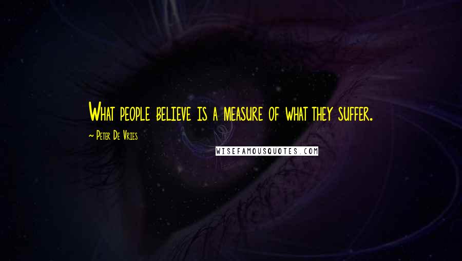 Peter De Vries Quotes: What people believe is a measure of what they suffer.
