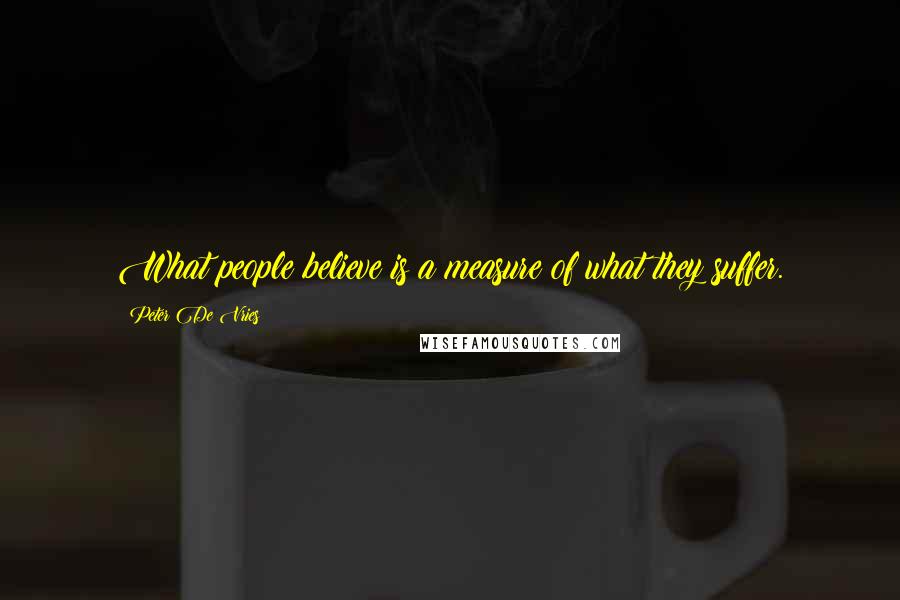 Peter De Vries Quotes: What people believe is a measure of what they suffer.