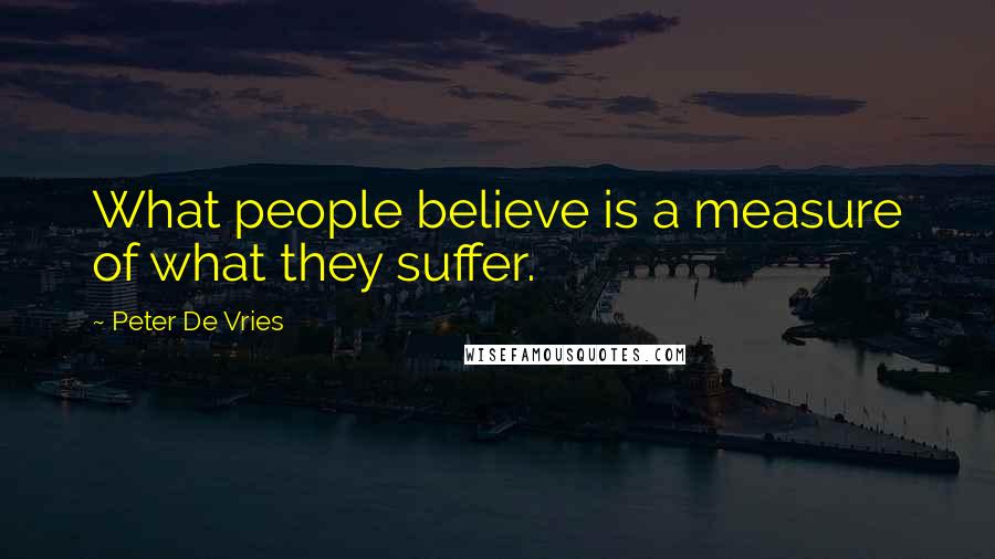 Peter De Vries Quotes: What people believe is a measure of what they suffer.