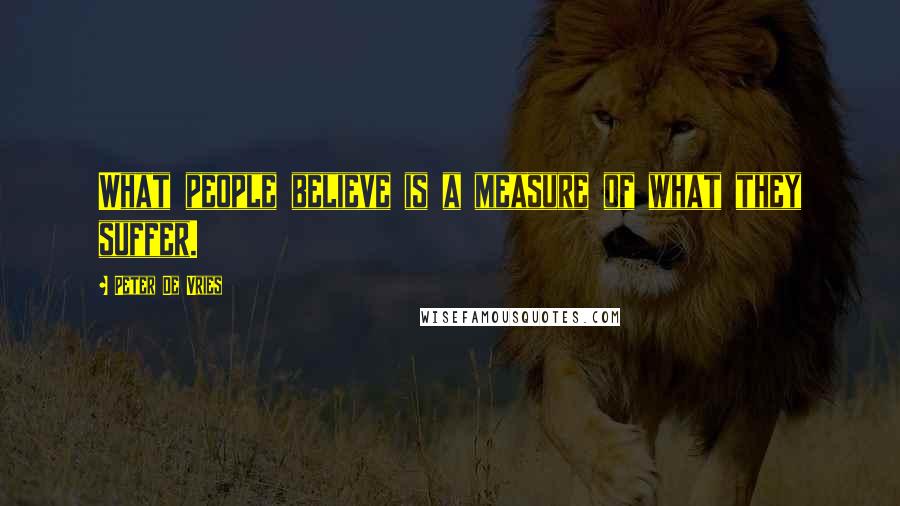 Peter De Vries Quotes: What people believe is a measure of what they suffer.