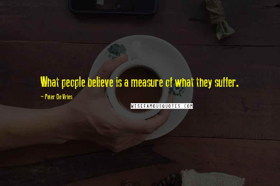 Peter De Vries Quotes: What people believe is a measure of what they suffer.
