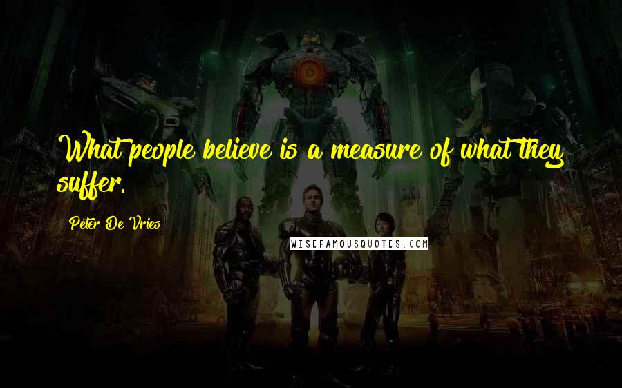 Peter De Vries Quotes: What people believe is a measure of what they suffer.