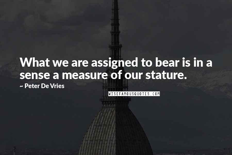 Peter De Vries Quotes: What we are assigned to bear is in a sense a measure of our stature.