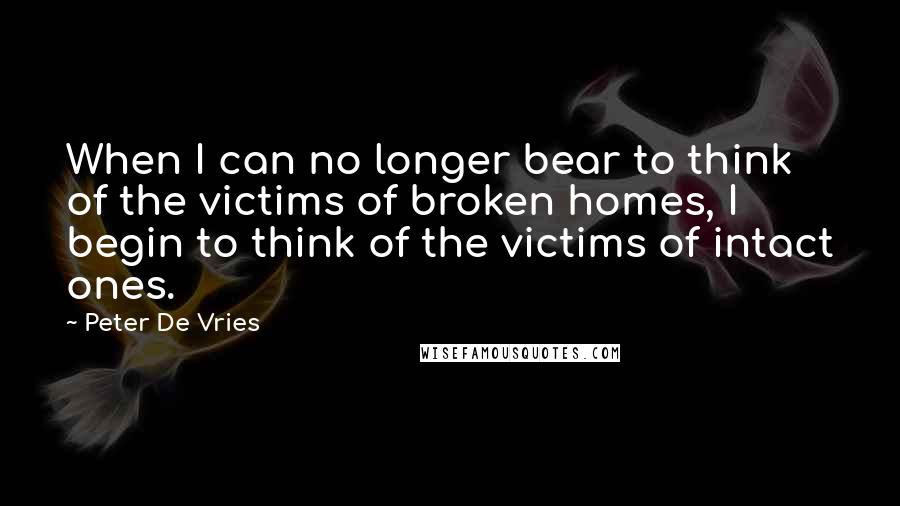 Peter De Vries Quotes: When I can no longer bear to think of the victims of broken homes, I begin to think of the victims of intact ones.