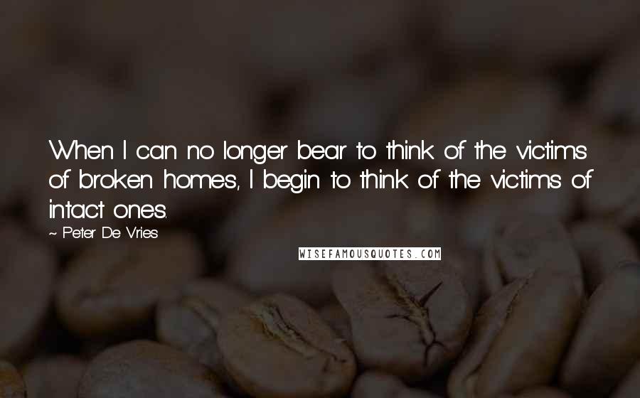 Peter De Vries Quotes: When I can no longer bear to think of the victims of broken homes, I begin to think of the victims of intact ones.