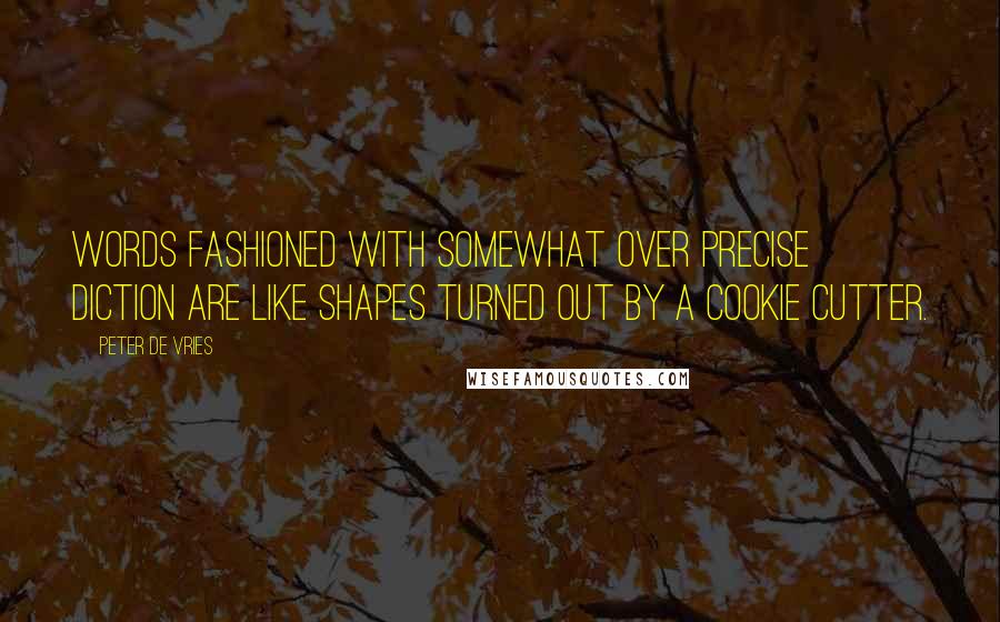 Peter De Vries Quotes: Words fashioned with somewhat over precise diction are like shapes turned out by a cookie cutter.