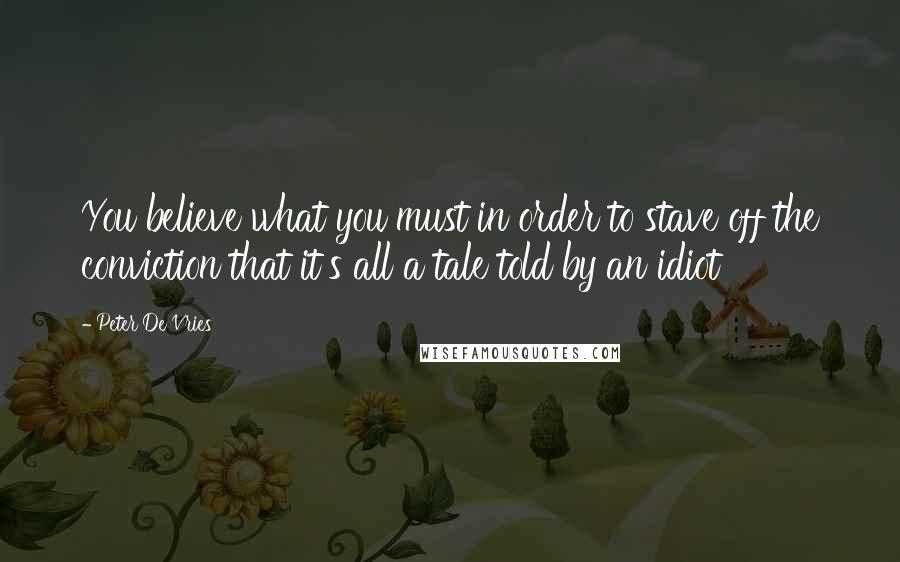 Peter De Vries Quotes: You believe what you must in order to stave off the conviction that it's all a tale told by an idiot