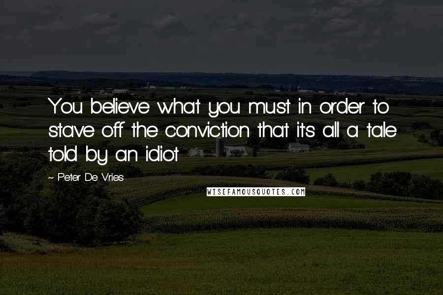 Peter De Vries Quotes: You believe what you must in order to stave off the conviction that it's all a tale told by an idiot