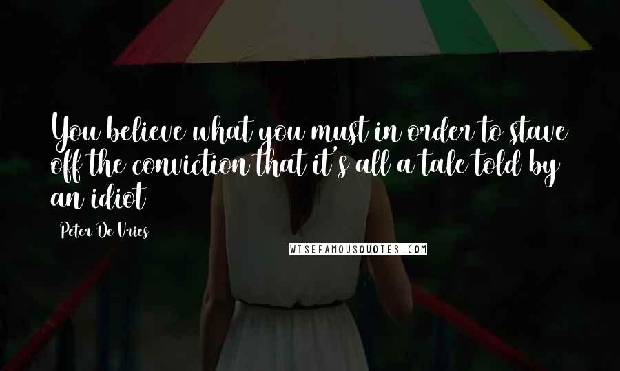 Peter De Vries Quotes: You believe what you must in order to stave off the conviction that it's all a tale told by an idiot