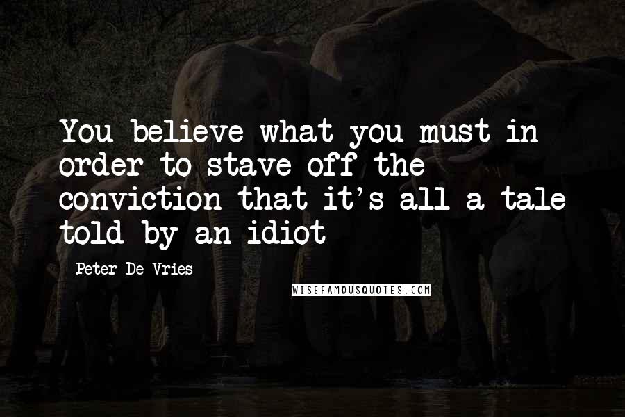 Peter De Vries Quotes: You believe what you must in order to stave off the conviction that it's all a tale told by an idiot