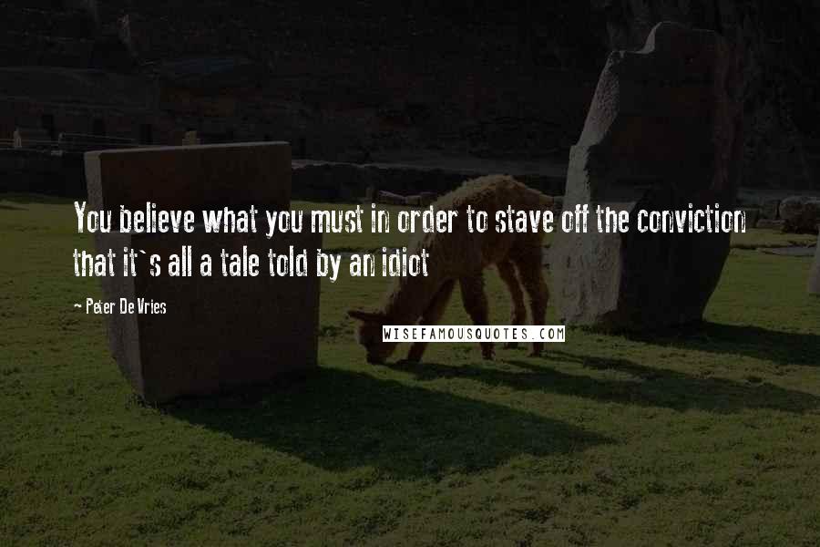 Peter De Vries Quotes: You believe what you must in order to stave off the conviction that it's all a tale told by an idiot