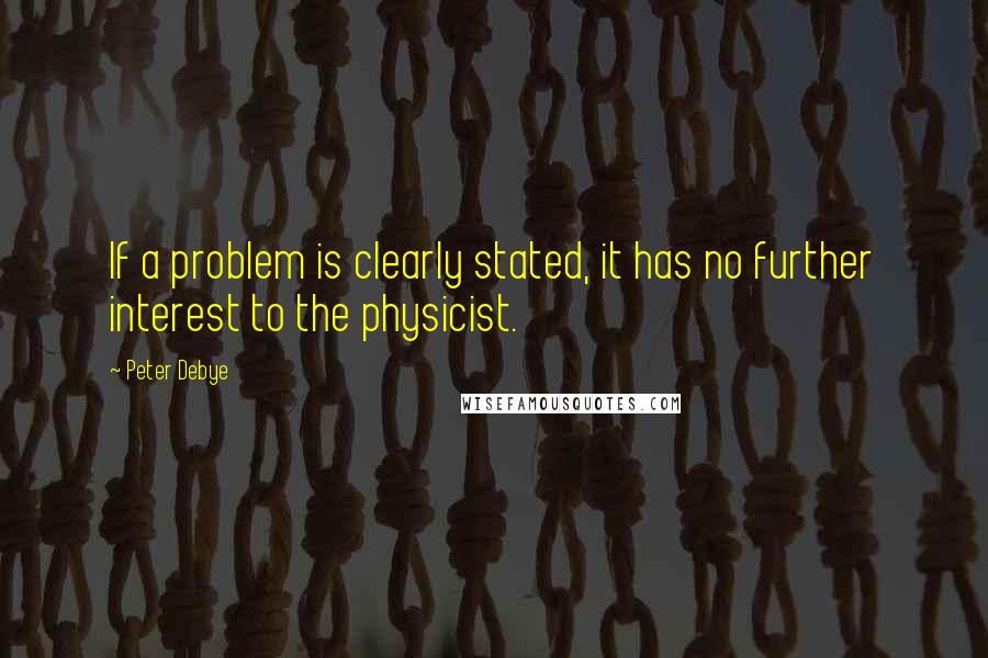 Peter Debye Quotes: If a problem is clearly stated, it has no further interest to the physicist.