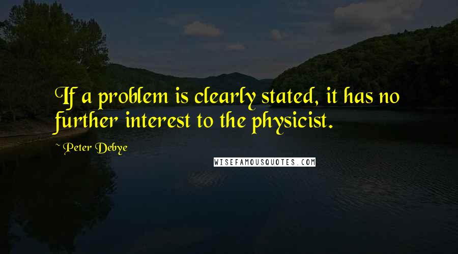 Peter Debye Quotes: If a problem is clearly stated, it has no further interest to the physicist.