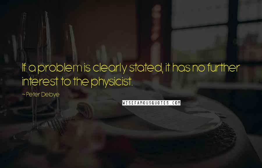 Peter Debye Quotes: If a problem is clearly stated, it has no further interest to the physicist.