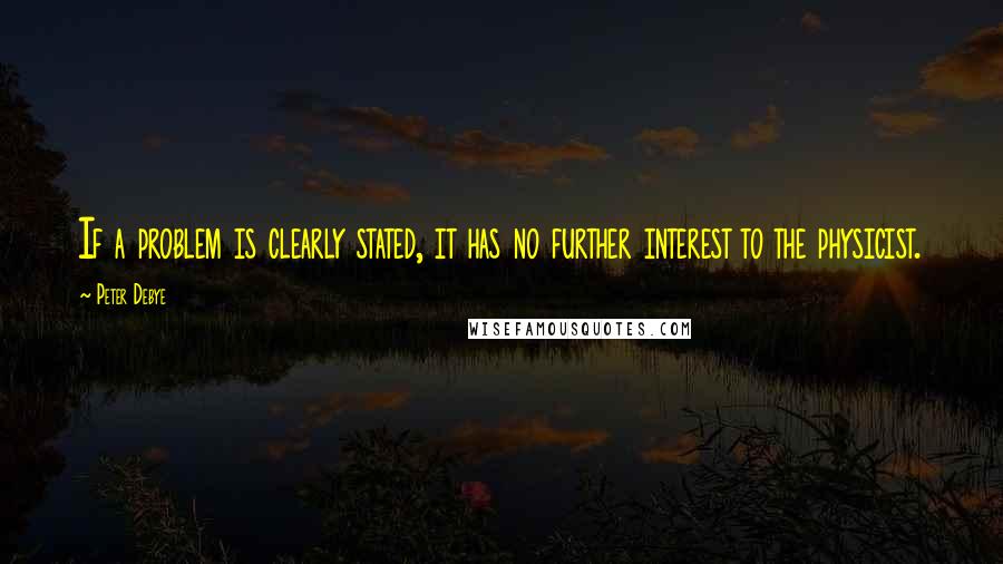 Peter Debye Quotes: If a problem is clearly stated, it has no further interest to the physicist.