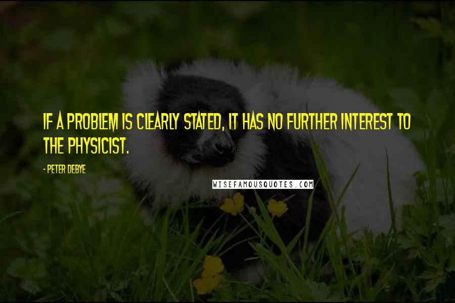 Peter Debye Quotes: If a problem is clearly stated, it has no further interest to the physicist.