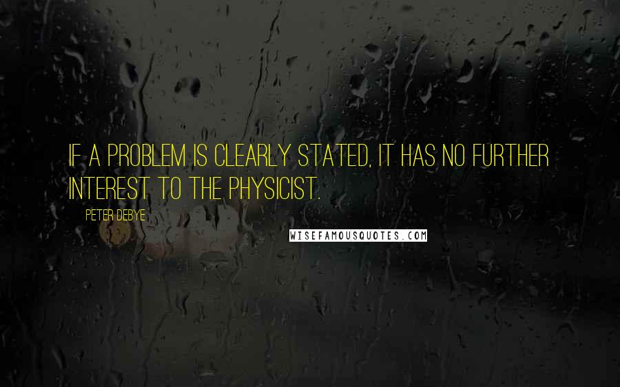 Peter Debye Quotes: If a problem is clearly stated, it has no further interest to the physicist.