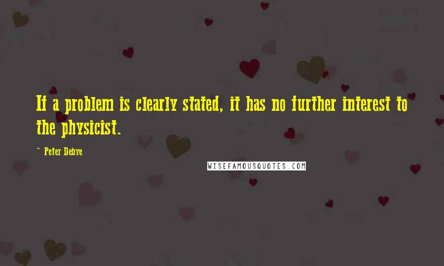 Peter Debye Quotes: If a problem is clearly stated, it has no further interest to the physicist.