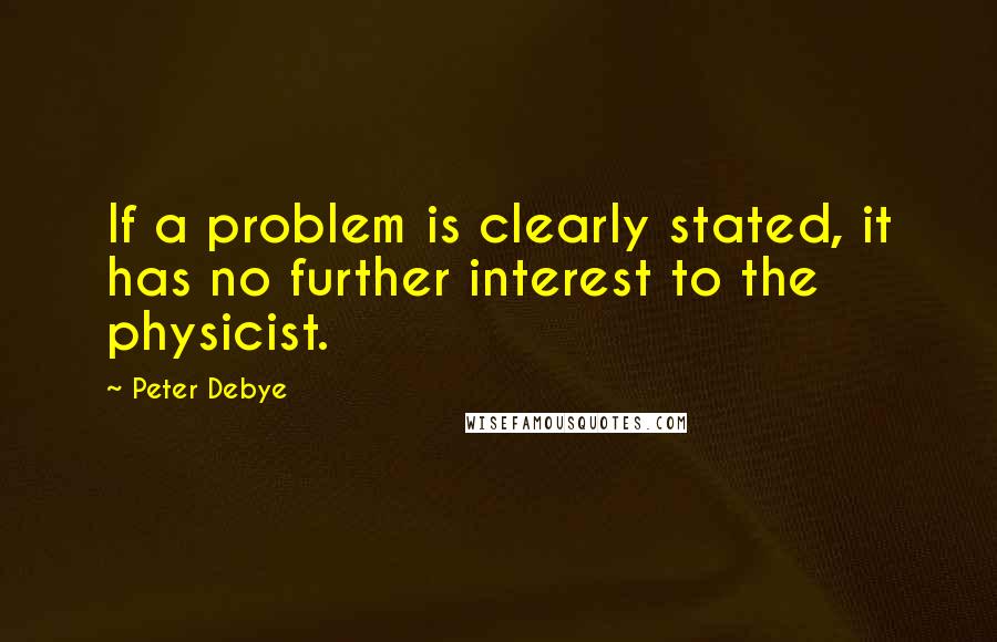 Peter Debye Quotes: If a problem is clearly stated, it has no further interest to the physicist.