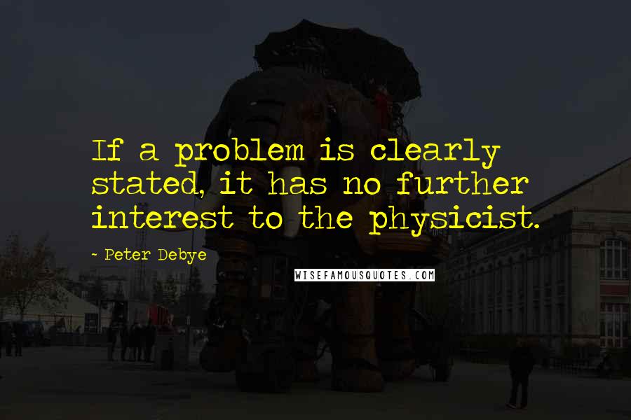 Peter Debye Quotes: If a problem is clearly stated, it has no further interest to the physicist.