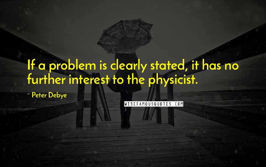 Peter Debye Quotes: If a problem is clearly stated, it has no further interest to the physicist.