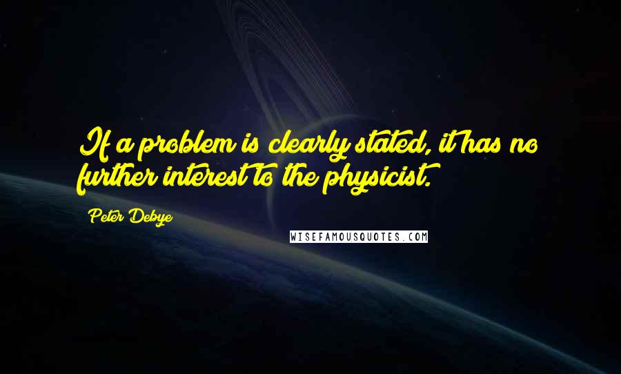 Peter Debye Quotes: If a problem is clearly stated, it has no further interest to the physicist.