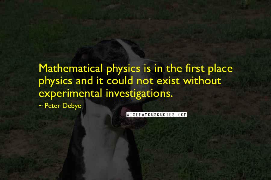 Peter Debye Quotes: Mathematical physics is in the first place physics and it could not exist without experimental investigations.
