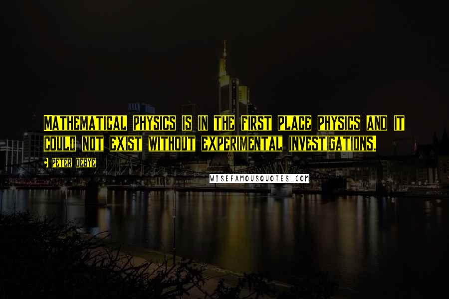 Peter Debye Quotes: Mathematical physics is in the first place physics and it could not exist without experimental investigations.