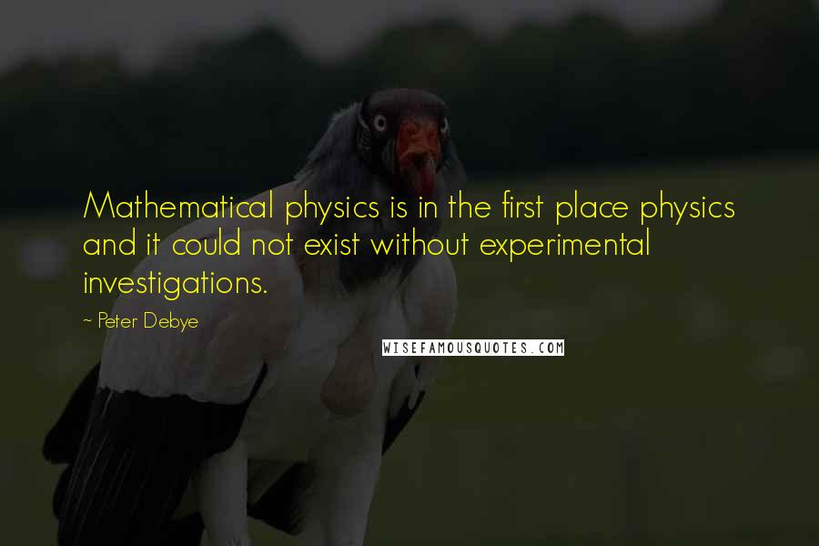 Peter Debye Quotes: Mathematical physics is in the first place physics and it could not exist without experimental investigations.