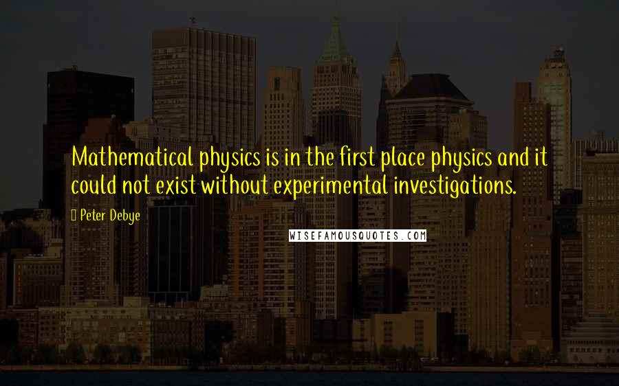 Peter Debye Quotes: Mathematical physics is in the first place physics and it could not exist without experimental investigations.