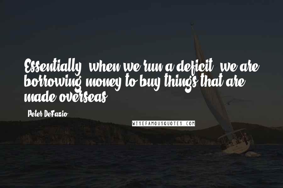Peter DeFazio Quotes: Essentially, when we run a deficit, we are borrowing money to buy things that are made overseas.