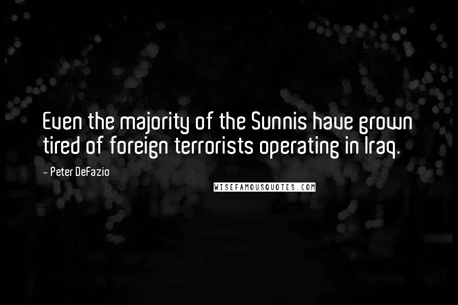 Peter DeFazio Quotes: Even the majority of the Sunnis have grown tired of foreign terrorists operating in Iraq.