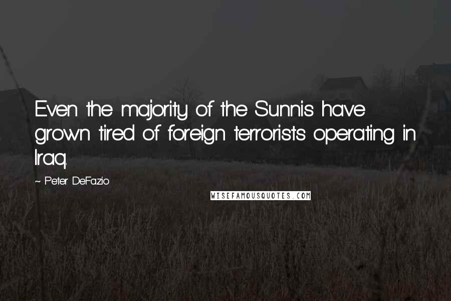 Peter DeFazio Quotes: Even the majority of the Sunnis have grown tired of foreign terrorists operating in Iraq.