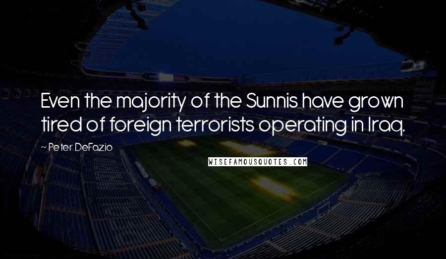 Peter DeFazio Quotes: Even the majority of the Sunnis have grown tired of foreign terrorists operating in Iraq.