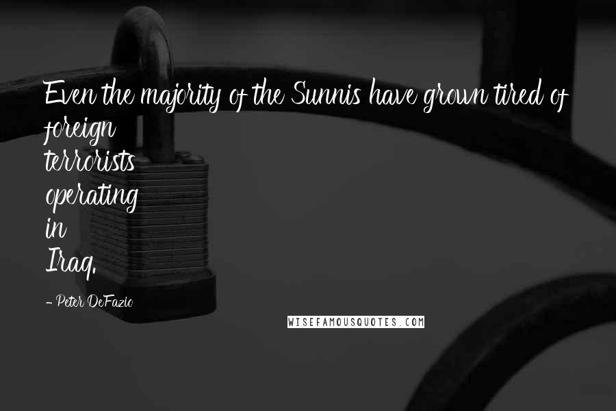 Peter DeFazio Quotes: Even the majority of the Sunnis have grown tired of foreign terrorists operating in Iraq.