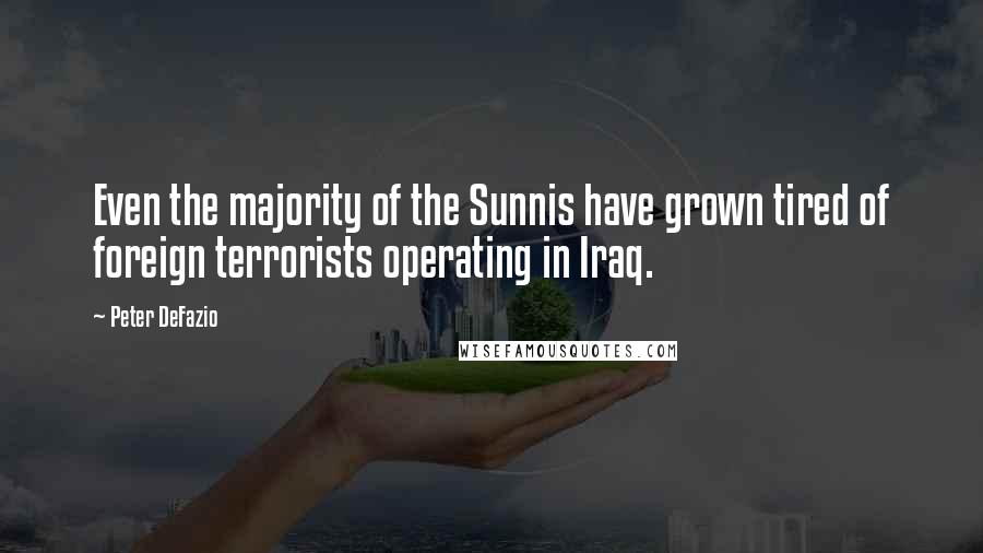 Peter DeFazio Quotes: Even the majority of the Sunnis have grown tired of foreign terrorists operating in Iraq.