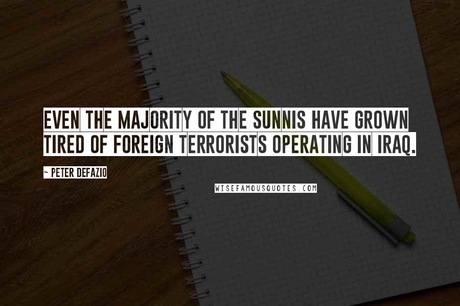 Peter DeFazio Quotes: Even the majority of the Sunnis have grown tired of foreign terrorists operating in Iraq.