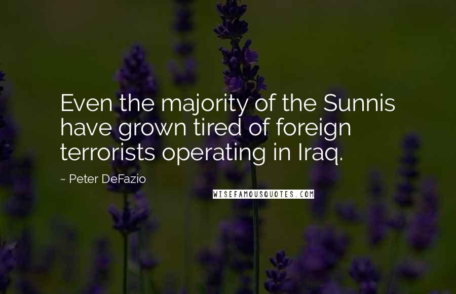 Peter DeFazio Quotes: Even the majority of the Sunnis have grown tired of foreign terrorists operating in Iraq.